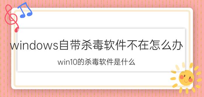 windows自带杀毒软件不在怎么办 win10的杀毒软件是什么?